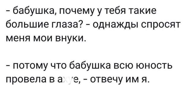 - бабушка, почему у тебя такие большие глаза? - однажды спросят меня мои внуки.

- потому что бабушка всю юность провела в... - отвечу им я.
