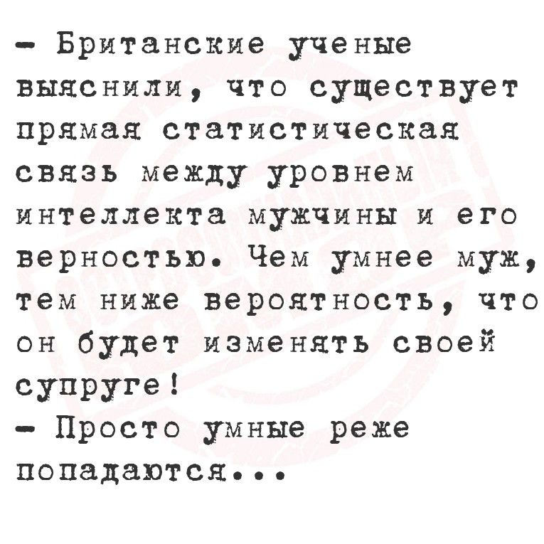 Британские учёные выяснили, что существует прямая статистическая связь между уровнем интеллекта мужчины и его верностью. Чем умнее муж, тем ниже вероятность, что он будет изменять своей супруге! - Просто умные реже попадаются...