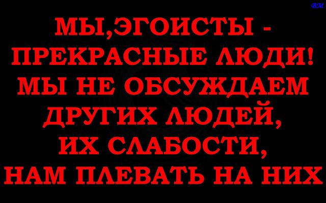 МЫ, ЭГОИСТЫ - ПРЕКРАСНЫЕ ЛЮДИ! МЫ НЕ ОБСУЖДАЕМ ДРУГИХ ЛЮДЕЙ, ИХ СЛАБОСТИ, НАМ ПЛЕВАТЬ НА НИХ