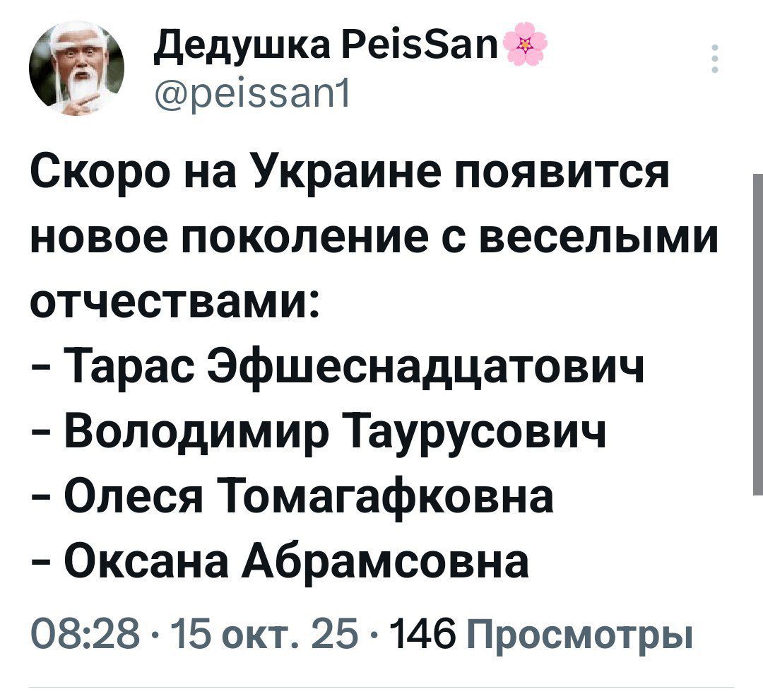 Скоро на Украине появится новое поколение с веселыми отчествами:
- Тарас Эфшенадцатович
- Владимир Таурусевич
- Олес я Томагафковна
- Оксана Абрамсовна
08:28 15 окт. 25 146 Просмотров