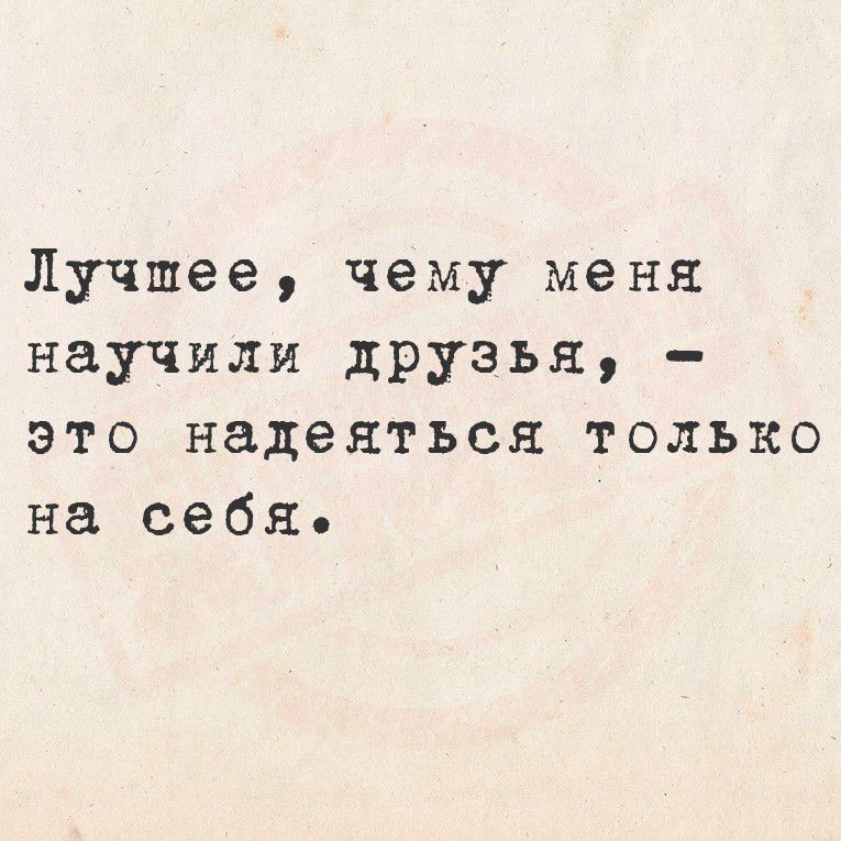 Лучшее, чему меня научили друзья, - это надеяться только на себя.