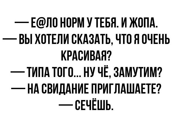 — E@ло НОРМ У ТЕБЯ. И ЖОПА.
— ВЫ ХОТЕЛИ СКАЗАТЬ, ЧТО Я ОЧЕНЬ КРАСИВАЯ?
— ТИПА ТОГО... НУ ЧЁ, ЗАМУТИМ?
— НА СВИДАНИЕ ПРИГЛАШАЕТЕ?
— СЕЧЁШЬ.