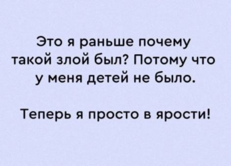 Это я раньше почему такой злой был? Потому что у меня детей не было.
Теперь я просто в ярости!