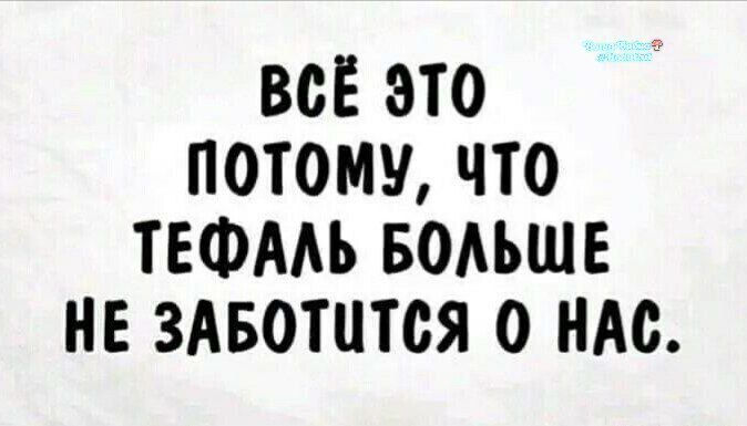 ВСЁ ЭТО ПОТОМУ, ЧТО ТЕФАЛЬ БОЛЬШЕ НЕ ЗАБОТИТСЯ О НАС.
