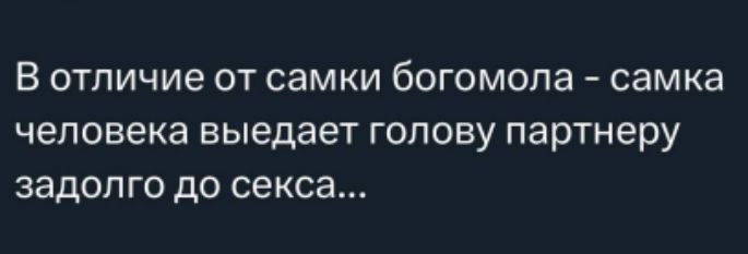 В отличие от самки богомола - самка человека выедает голову партнеру задолго до секса...