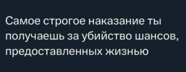 Самое строгое наказание ты получаешь за убийство шансов, предоставленных жизнью
