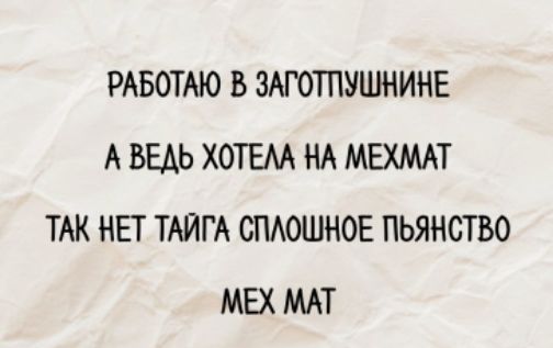 РАБОТАЮ В ЗАГОТПУШНИНЕ
А ВЕДЬ ХОТЕЛА НА МЕХМАТ
ТАК НЕТ ТАЙГА СПЛОШНОЕ ПЬЯНСТВО
МЕХ МАТ