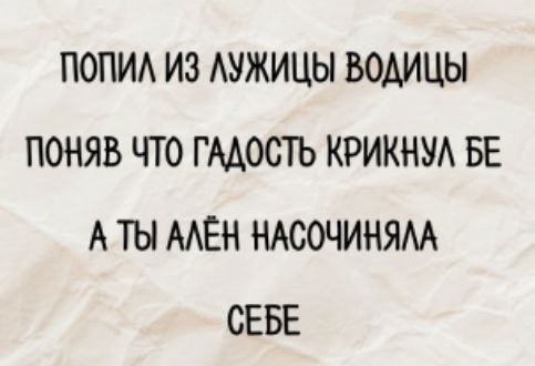 ПОПИЛ ИЗ ЛУЖИЦЫ ВОДИЦЫ
ПОНЯВ ЧТО ГАДОСТЬ КРИКНУЛ БЕ
А ТЫ АЛЁН НАСОЧИНЯЛА
СЕБЕ