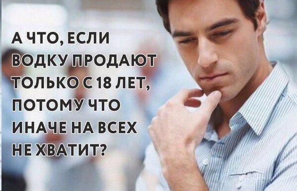 А ЧТО, ЕСЛИ ВОДКУ ПРОДАЮТ ТОЛЬКО С 18 ЛЕТ, ПОТОМУ ЧТО ИНАЧЕ НА ВСЕХ НЕ ХВАТИТ?