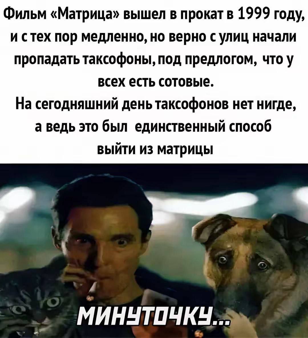 Фильм «Матрица» вышел в прокат в 1999 году, и с тех пор медленно, но верно с улиц начали пропадать таксофоны, под предлогом, что у всех есть сотовые. На сегодняшний день таксофонов нет нигде, а ведь это был единственный способ выйти из матрицы
МИНУТЧКУ…