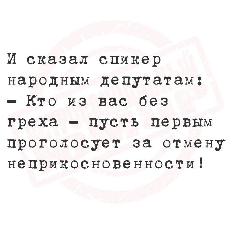 И сказал спикер народным депутатам: - Кто из вас без греха - пусть первым проголосует за отмену неприкосновенности!