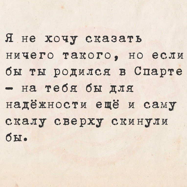 Я не хочу сказать ничего такого, но если бы ты родился в Спарте – на тебя бы для надёжности ещё и саму скалу сверху скинули бы.