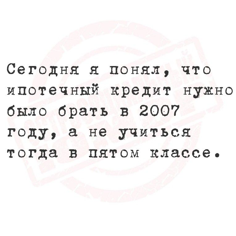Сегодня я понял, что ипотечный кредит нужно было брать в 2007 году, а не учиться тогда в пятом классе.