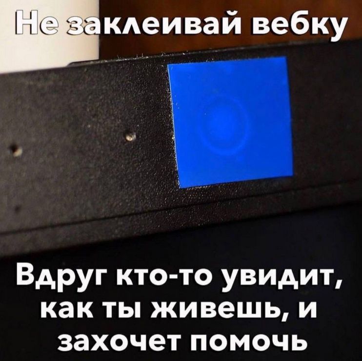 Не заклеивай вебку
Вдруг кто-то увидит, как ты живешь, и захочет помочь