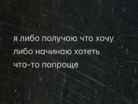я либо получаю что хочу
либо начинаю хотеть
что-то попроще