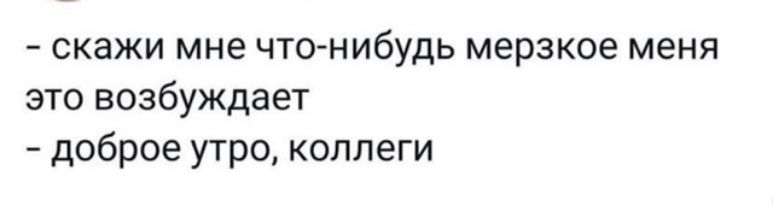 - скажи мне что-нибудь мерзкое меня это возбуждает
- доброе утро, коллеги