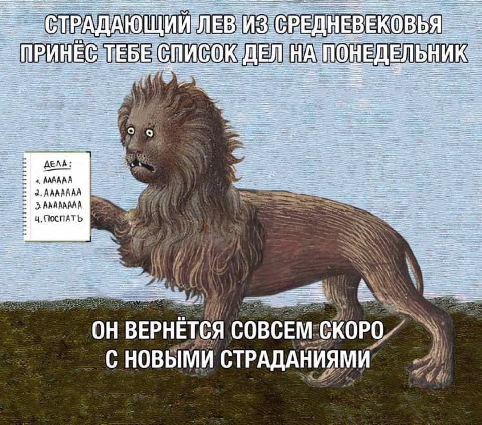 СТРАДАЮЩИЙ ЛЕВ ИЗ СРЕДНЕВЕКОВЬЯ ПРИНЁС ТЕБЕ СПИСОК ДЕЛ НА ПОНЕДЕЛЬНИК
ДЕЛА:
1. АААААААА
2. АААААААА
3. АААААААА
4. Поспать
ОН ВЕРНЁТЬСЯ СОВСЕМ СКОРО С НОВЫМИ СТРАДАНИЯМИ