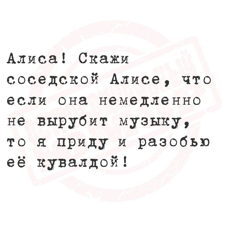 Алиса! Скажи соседской Алисе, что если она немедленно не вырубит музыку, то я приду и разобью её кувалдой!