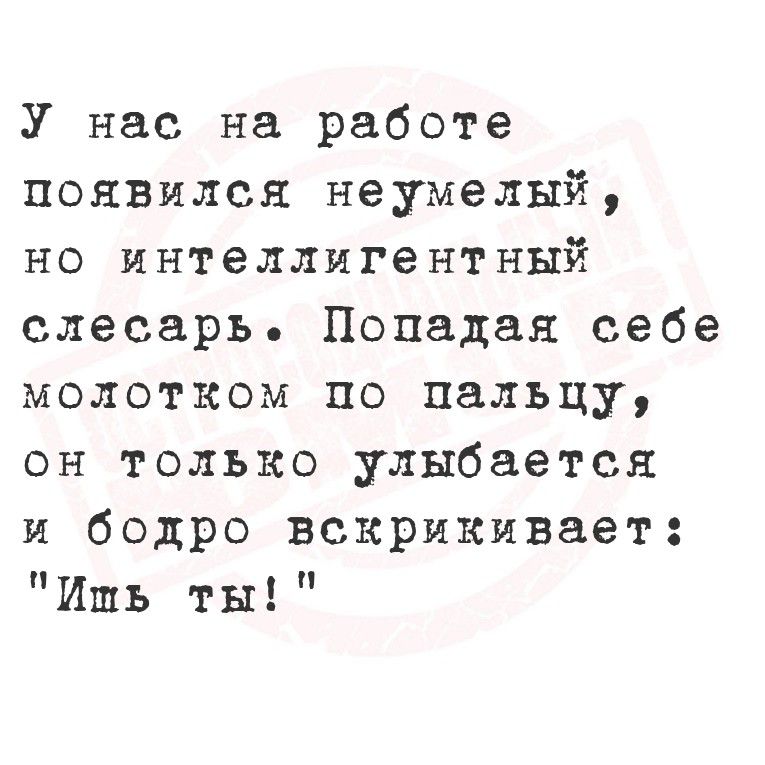 У нас на работе появился неумелый, но интеллигентный слесарь. Попадая себе молотком по пальцу, он только улыбается и бодро восклицает: «Ишь ты!»