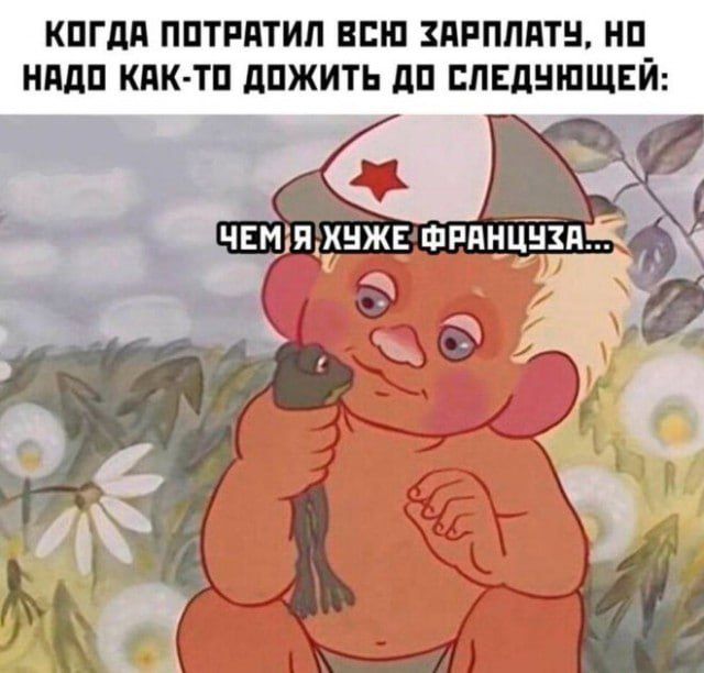 КОГДА ПОТРАТИЛ ВСЮ ЗАРПЛАТУ, НО НАДО КАК-ТО ДОЖИТЬ ДО СЛЕДУЮЩЕЙ:
ЧЕМ Я ХУЖЕ ФРАНЦУЗА...
