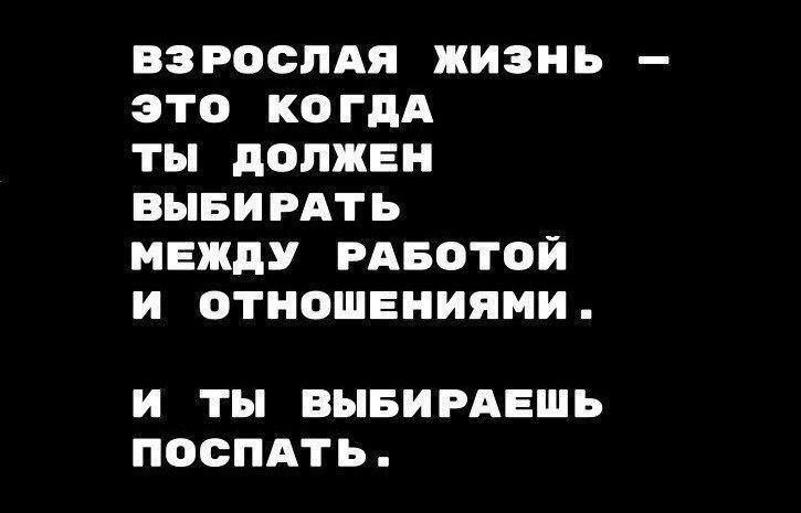 ВЗРОСЛАЯ ЖИЗНЬ – ЭТО КОГДА ТЫ ДОЛЖЕН ВЫБИРАЕТ МЕЖДУ РАБОТОЙ И ОТНОШЕНИЯМИ.\n\nИ ТЫ ВЫБИРАЕШЬ ПОСПАТЬ.