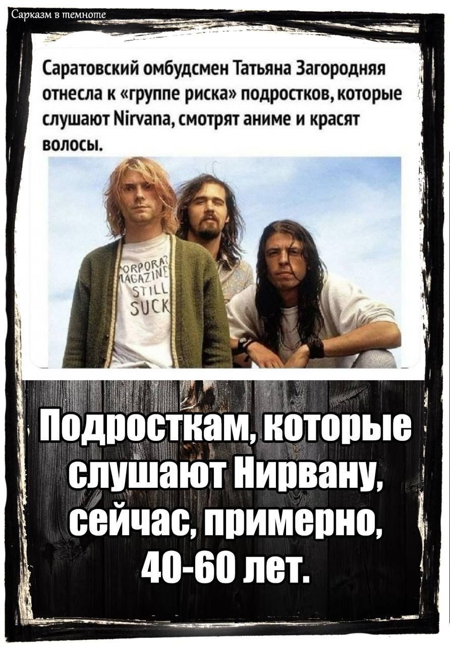 Саратовский омбудсмен Татьяна Загородняя отнесла к «группе риска» подростков, которые слушают Nirvana, смотрят аниме и красят волосы.

Подросткам, которые слушают Nirvana, сейчас, примерно, 40-60 лет.