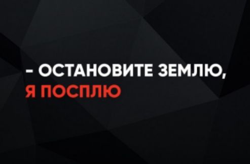 - ОСТАНОВИТЕ ЗЕМЛЮ,
Я ПОСПЛЮ