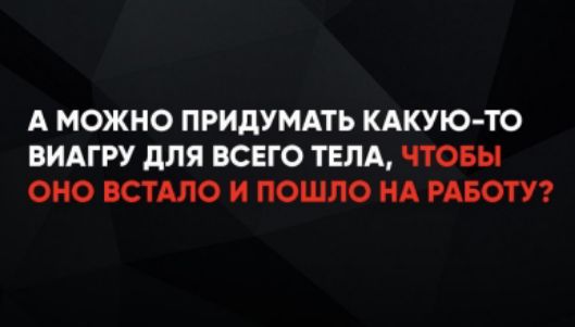 А можно придумать какую-то виагру для всего тела, чтобы оно встало и пошло на работу?