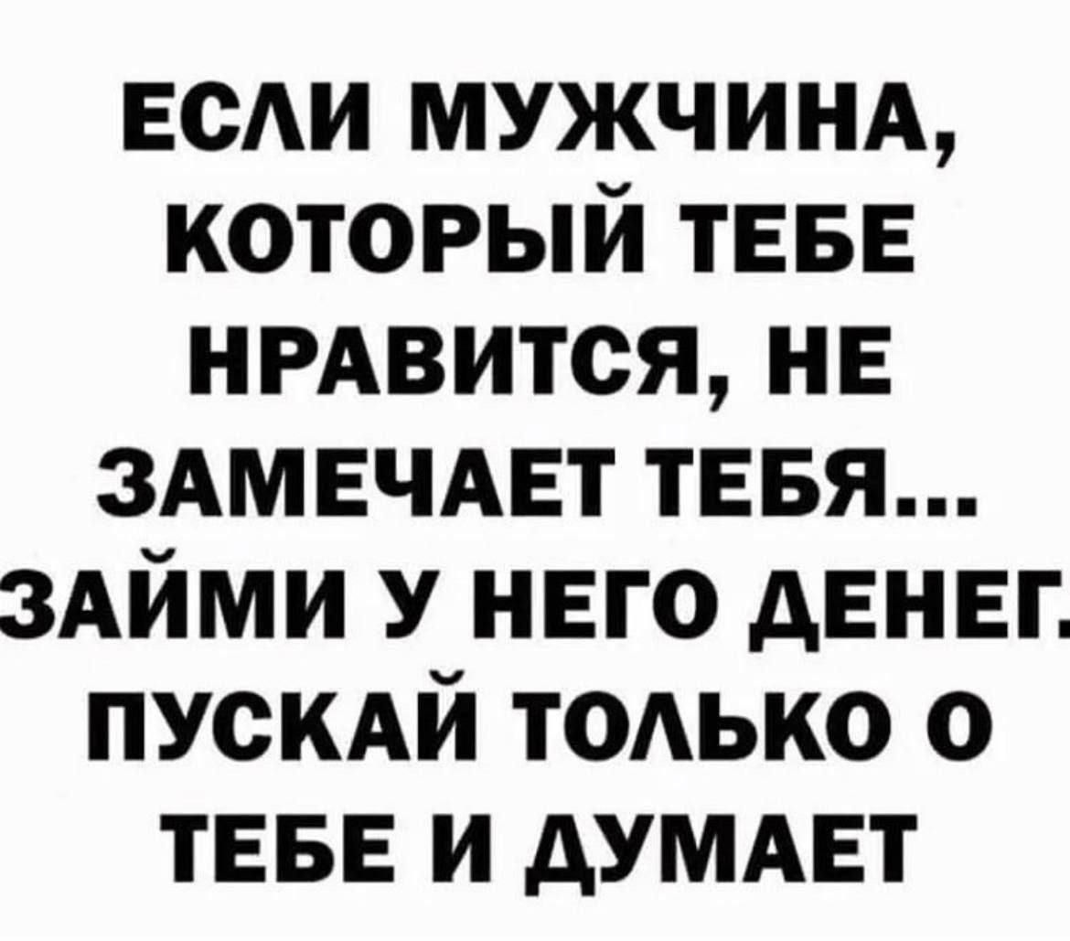 ЕСЛИ МУЖЧИНА, КОТОРЫЙ ТЕБЕ НРАВИТСЯ, НЕ ЗАМЕЧАЕТ ТЕБЯ... ЗАЙМИ У НЕГО ДЕНЕГ. ПУСКАЙ ТОЛЬКО О ТЕБЕ И ДУМАЕТ О ТЕБЕ.