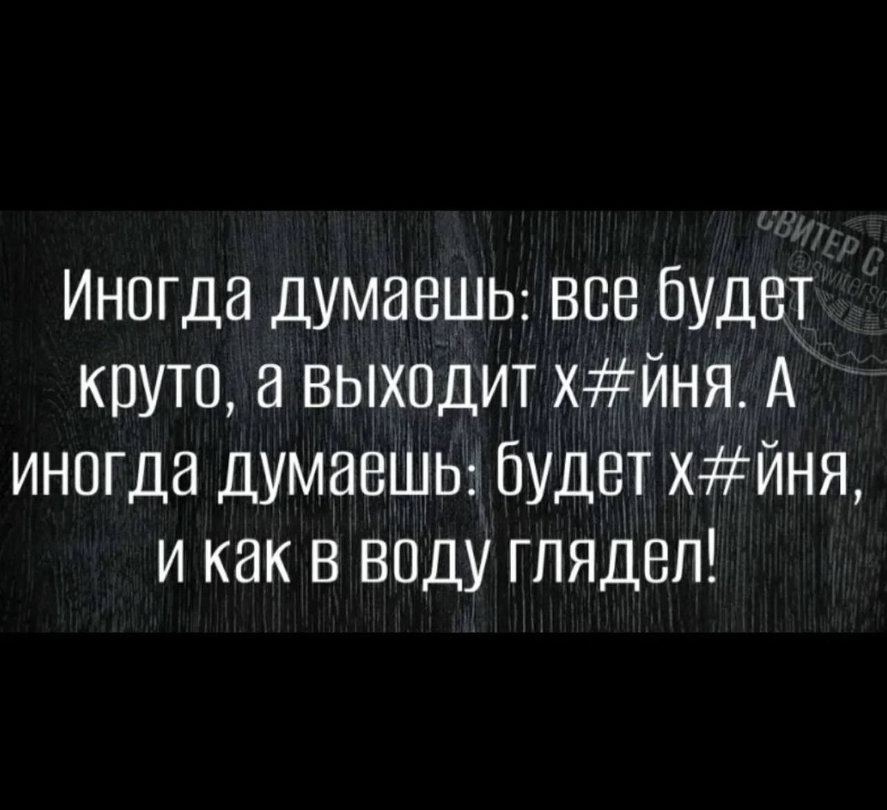 Иногда думаешь: всё будет круто, а выходит х##ня. А иногда думаешь: будет х##ня, и как в воду глядел!