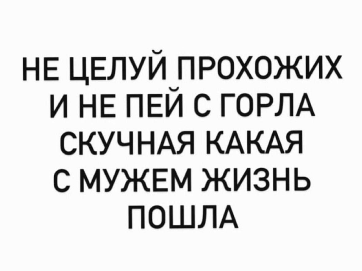 НЕ ЦЕЛУЙ ПРОХОЖИХ И НЕ ПЕЙ С ГОРЛА СКУЧНАЯ КАКАЯ С МУЖЕМ ЖИЗНЬ ПОШЛА