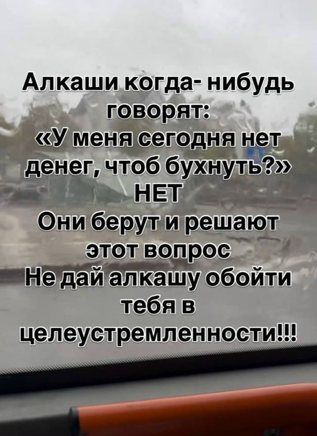 Алкаши когда- нибудь говорят: «У меня сегодня нет денег, чтоб бухнуть?» НЕТ Они берут и решают этот вопрос Не дай алкашу обойти тебя в целеустремленности!!!