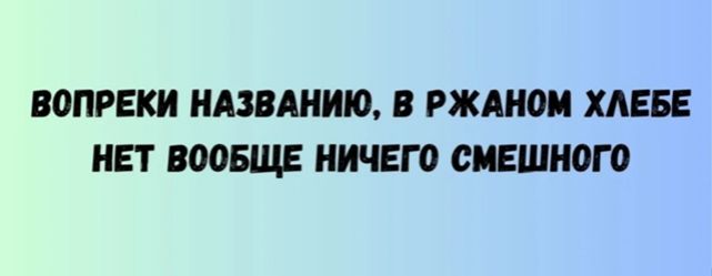 ВОПРЕКИ НАЗВАНИЮ, В РЖАНОМ ХЛЕБЕ НЕТ ВООБЩЕ НИЧЕГО СМЕШНОГО
