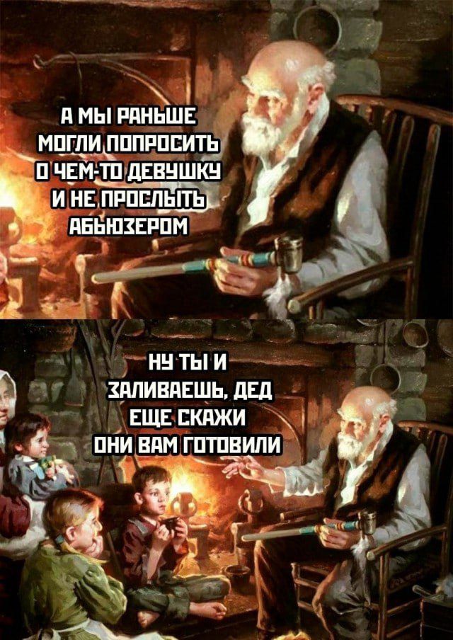 А МЫ РАНЬШЕ МОГЛИ ПОПРОСИТЬ О ЧЁМ-ТО ДЕВУШКУ И НЕ ПРОСЛУБЬ ОБЫЗЕРОМ
Ну ты и заливаешь, дед ещё скажи они вам готовили