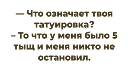 — Что означает твоя татуировка? — То что у меня было 5 тыщ и меня никто не остановил.