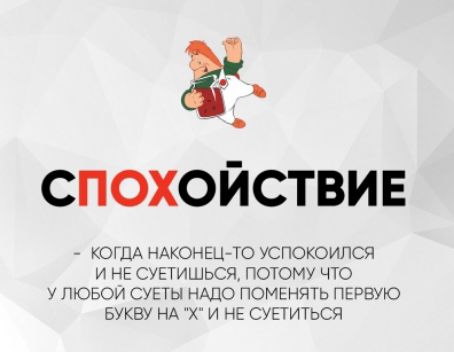 СПОХОЙСТВИЕ
- КОГДА НАКОНЕЦ-ТО УСПОКОИЛСЯ И НЕ СУЕТИШЬСЯ, ПОТОМУ ЧТО У ЛЮБОЙ СУЕТЫ НАДО ПОМЕНЯТЬ ПЕРВУЮ БУКВУ НА 'Х' И НЕ СУЕТИТЬСЯ