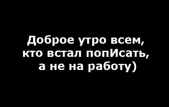 Доброе утро всем, кто встал попИСать, а не на работу)