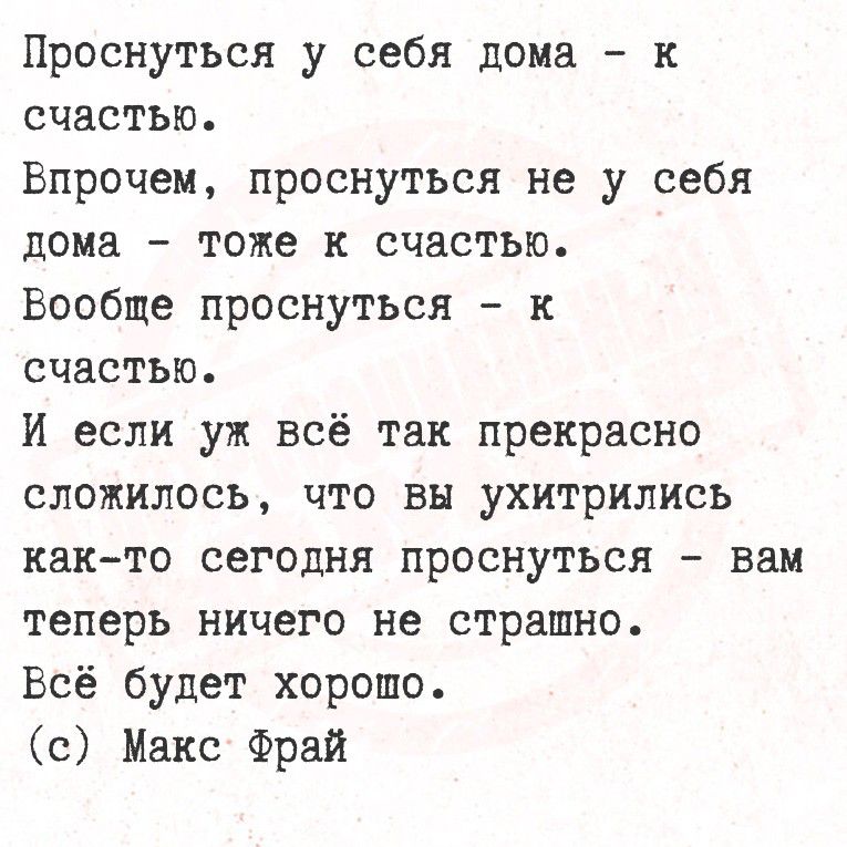 Проснуться у себя дома - к счастью.\nВпрочем, проснуться не у себя дома - тоже к счастью.\nВообще проснуться - к счастью.\nИ если уж всё так прекрасно сложилось, что вы ухитрились как-то сегодня проснуться - вам теперь ничего не страшно.\nВсё будет хорошо.\n(c) Макс Фрай