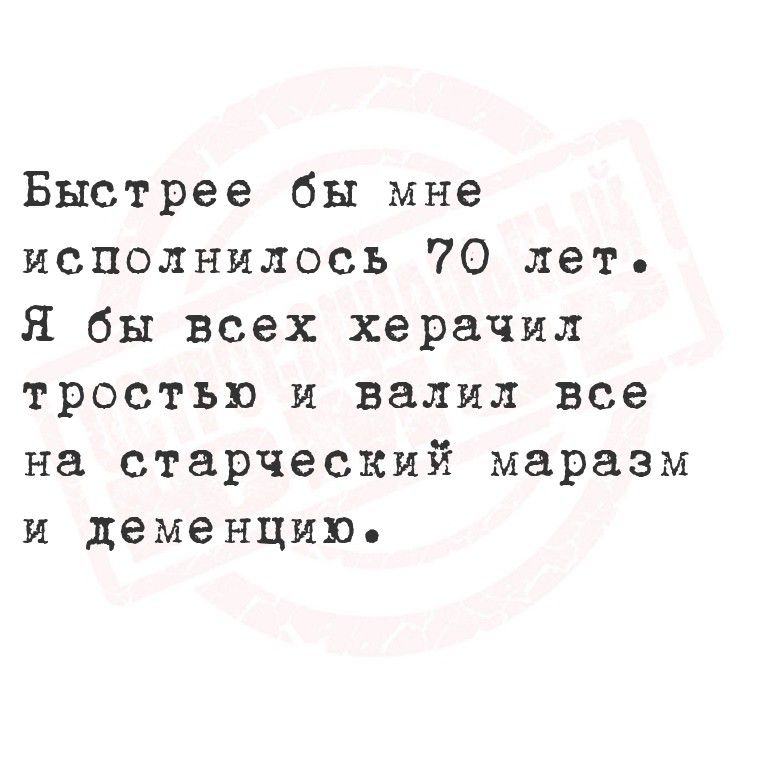 Быстрее бы мне исполнилось 70 лет. Я бы всех херачил тростью и валил всё на старческий маразм и деменцию.