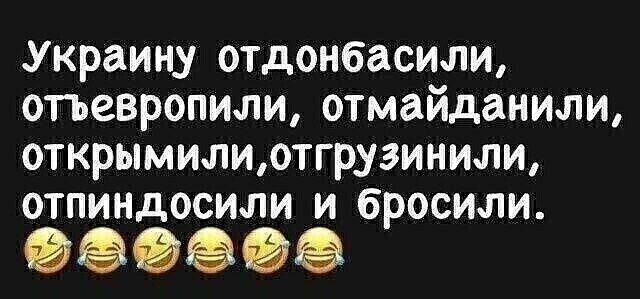 Украину отдонбасили, отевропили, отмайданили, открымил, отпиндосили и бросили.