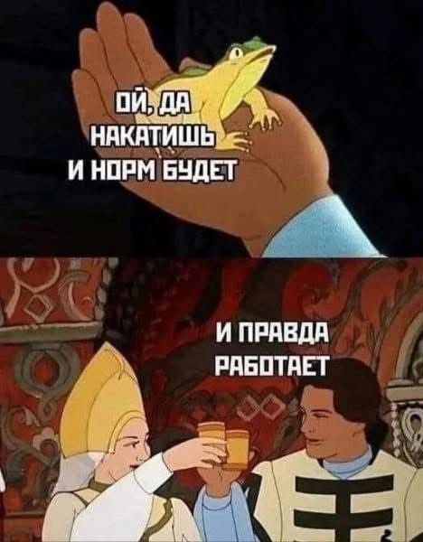 ОЙ, ДА НАКАТИШЬ И НОРМ БУДЕТ
И ПРАВДА РАБОТАЕТ