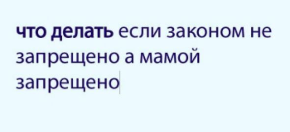 Что делать если законом не запрещено а мамой запрещено