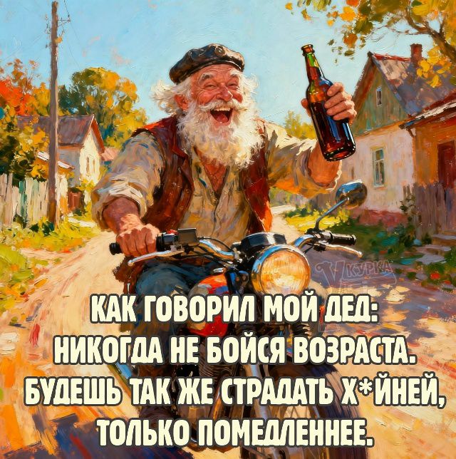 КАК ГОВОРИЛ МОЙ ДЕД: НИКОГДА НЕ БОЙСЯ ВОЗРАСТА. БУДЕШЬ ТАК ЖЕ СТРАДАТЬ ХУЙНЕЙ, ТОЛЬКО ПОМЕЛЕННЕЕ.
