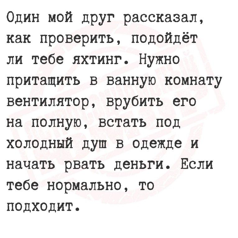 Один мой друг рассказал, как проверить, подойдет ли тебе яхтинг. Нужно притатить в ванную комнату вентилятор, врубить его на полную, встать под холодный душ в одежде и начать рвать деньги. Если тебе нормально, то подходит.