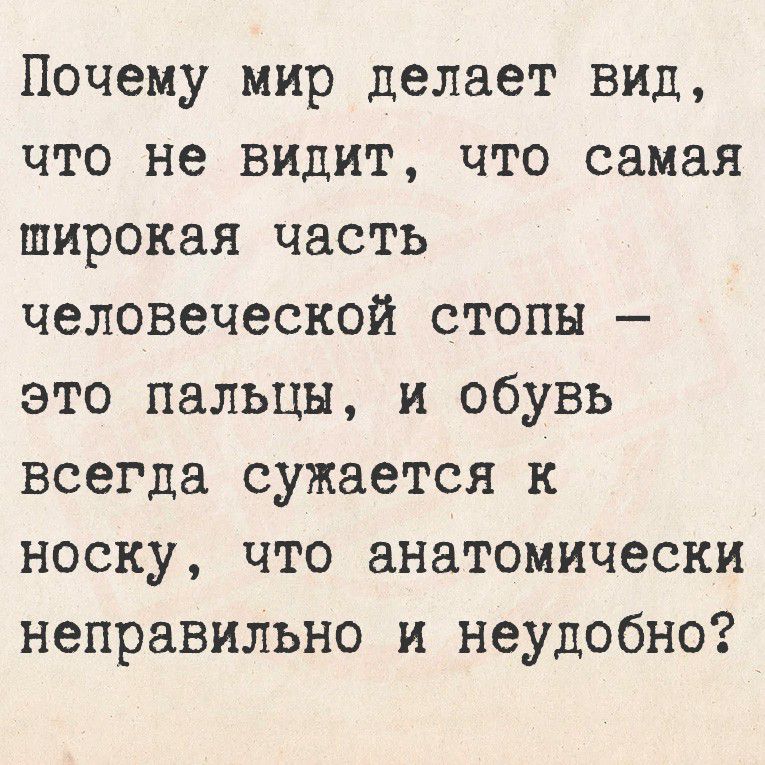 Почему мир делает вид, что не видит, что самая широкая часть человеческой стопы — это пальцы, и обувь всегда сужается к носку, что анатомически неправильно и неудобно?