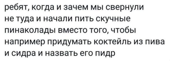 ребят, когда и зачем мы свернули не туда и начали пить скучные пинаколады вместо того, чтобы например придумать коктейль из пива и сидра и назвать его пидр