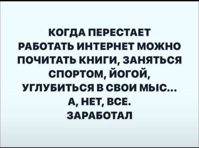 КОГДА ПЕРЕСТАЕТ РАБОТАТЬ ИНТЕРНЕТ МОЖНО ПОЧИТАТЬ КНИГИ, ЗАНЯТЬСЯ СПОРТОМ, ЙОГОЙ, УГЛУБИТЬСЯ В СВОИ МЫСЛИ... А, НЕТ, ВСЕ. ЗАРАБОТАЛ