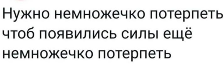 Нужно немножечко потерпеть чтобы появились силы ещё немножечко потерпеть