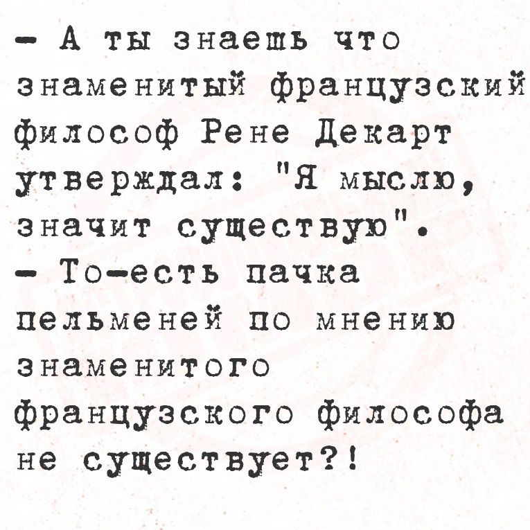 - А ты знаешь что
знаменитый французский
философ Рене Декарт
утверждал: 