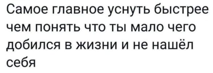Самое главное уснуть быстрее чем понять что ты мало чего добился в жизни и не нашёл себя
